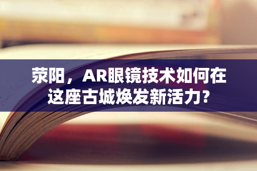 荥阳，AR眼镜技术如何在这座古城焕发新活力？