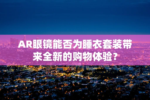 AR眼镜能否为睡衣套装带来全新的购物体验？