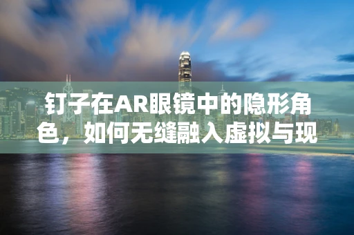 钉子在AR眼镜中的隐形角色，如何无缝融入虚拟与现实？