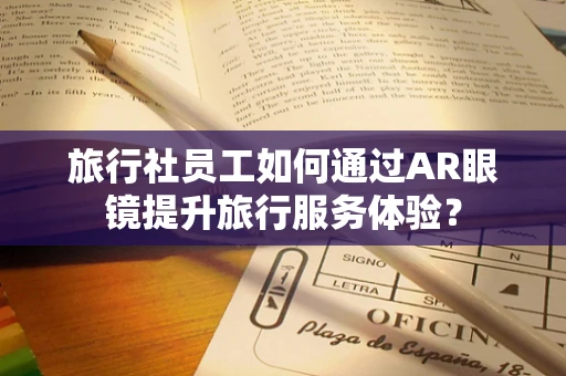 旅行社员工如何通过AR眼镜提升旅行服务体验？