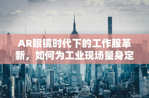 AR眼镜时代下的工作服革新，如何为工业现场量身定制？