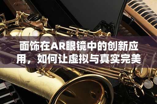 面饰在AR眼镜中的创新应用，如何让虚拟与真实完美融合？