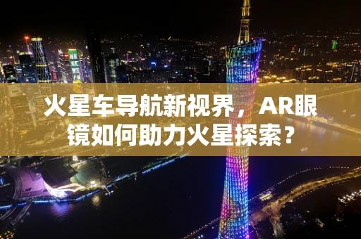 火星车导航新视界，AR眼镜如何助力火星探索？