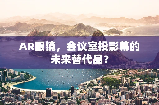 AR眼镜，会议室投影幕的未来替代品？