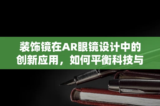装饰镜在AR眼镜设计中的创新应用，如何平衡科技与美学？