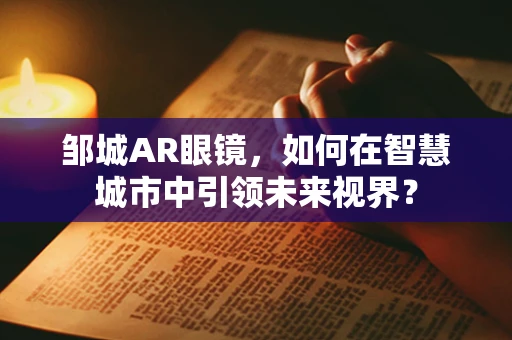 邹城AR眼镜，如何在智慧城市中引领未来视界？