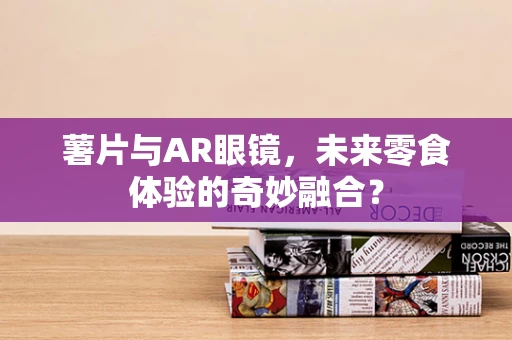 薯片与AR眼镜，未来零食体验的奇妙融合？