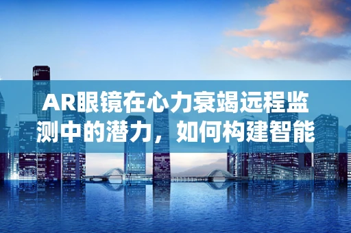 AR眼镜在心力衰竭远程监测中的潜力，如何构建智能预警系统？