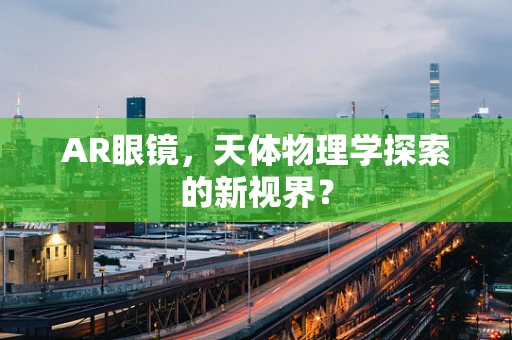 AR眼镜，天体物理学探索的新视界？