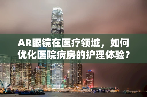 AR眼镜在医疗领域，如何优化医院病房的护理体验？
