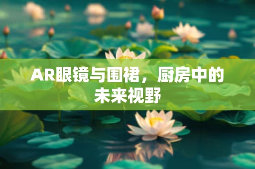AR眼镜与围裙，厨房中的未来视野