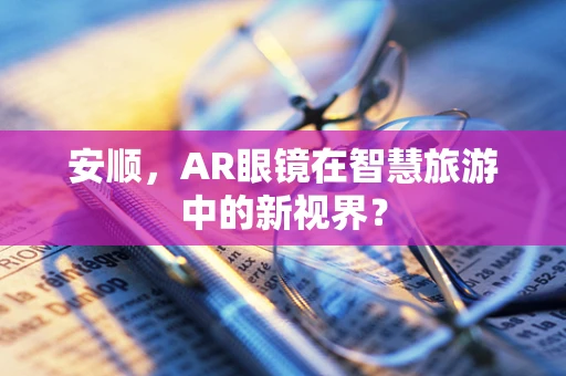 安顺，AR眼镜在智慧旅游中的新视界？