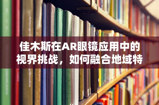 佳木斯在AR眼镜应用中的视界挑战，如何融合地域特色与技术创新？