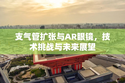 支气管扩张与AR眼镜，技术挑战与未来展望