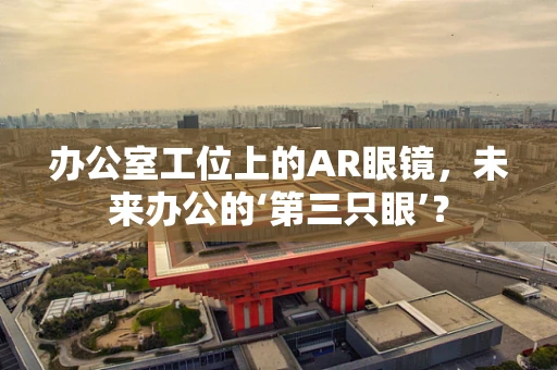 办公室工位上的AR眼镜，未来办公的‘第三只眼’？
