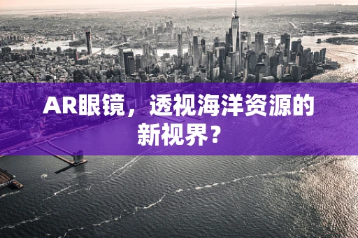 AR眼镜，透视海洋资源的新视界？