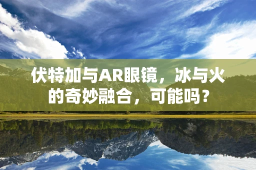 伏特加与AR眼镜，冰与火的奇妙融合，可能吗？