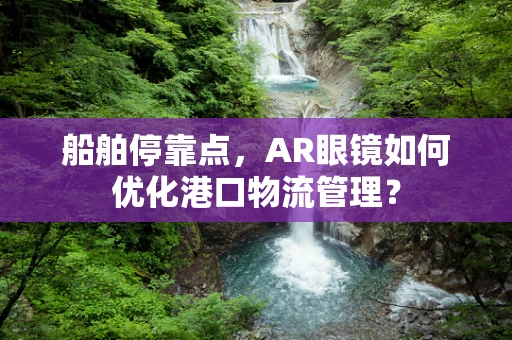 船舶停靠点，AR眼镜如何优化港口物流管理？