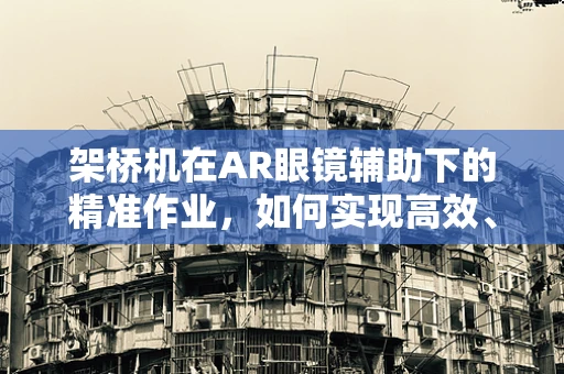 架桥机在AR眼镜辅助下的精准作业，如何实现高效、安全的施工？