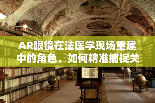 AR眼镜在法医学现场重建中的角色，如何精准捕捉关键证据？