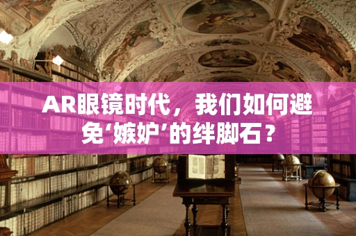 AR眼镜时代，我们如何避免‘嫉妒’的绊脚石？