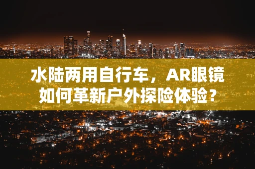 水陆两用自行车，AR眼镜如何革新户外探险体验？