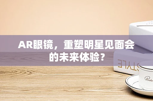 AR眼镜，重塑明星见面会的未来体验？
