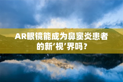 AR眼镜能成为鼻窦炎患者的新‘视’界吗？