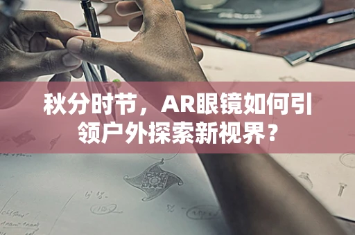 秋分时节，AR眼镜如何引领户外探索新视界？