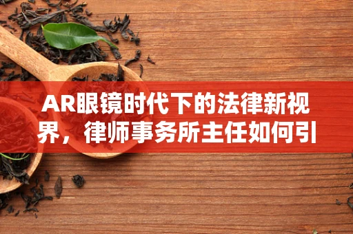 AR眼镜时代下的法律新视界，律师事务所主任如何引领变革？