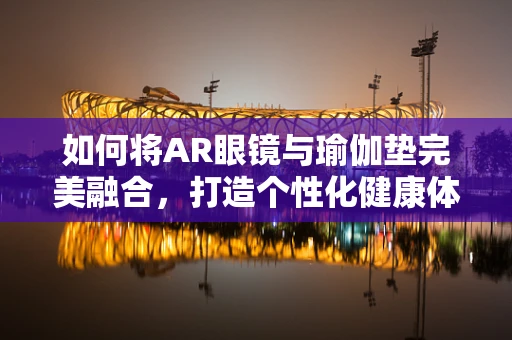 如何将AR眼镜与瑜伽垫完美融合，打造个性化健康体验？