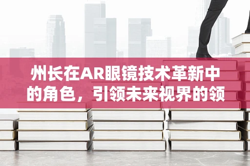州长在AR眼镜技术革新中的角色，引领未来视界的领航员？