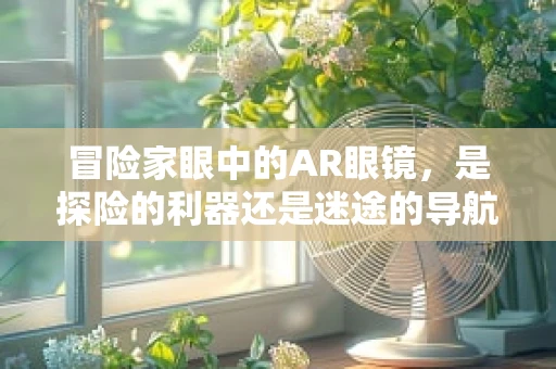 冒险家眼中的AR眼镜，是探险的利器还是迷途的导航？
