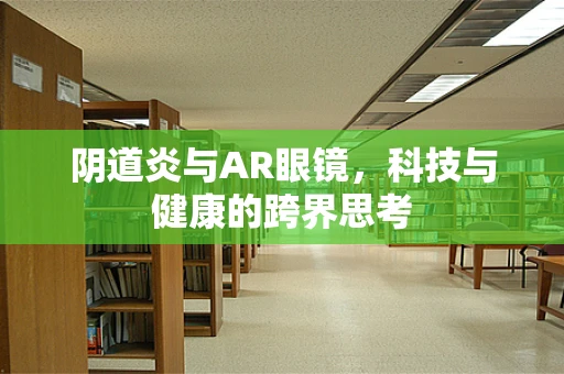 阴道炎与AR眼镜，科技与健康的跨界思考