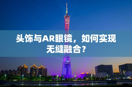 头饰与AR眼镜，如何实现无缝融合？