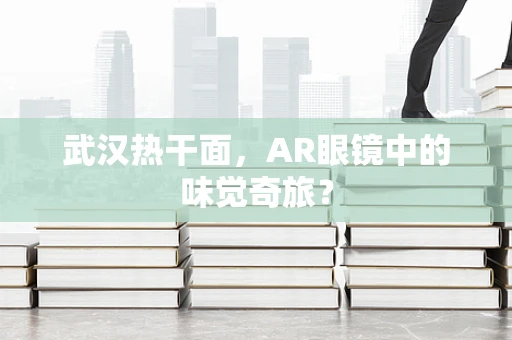 武汉热干面，AR眼镜中的味觉奇旅？
