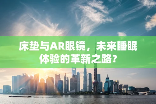 床垫与AR眼镜，未来睡眠体验的革新之路？