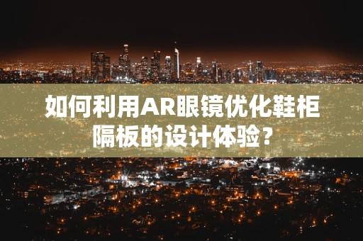 如何利用AR眼镜优化鞋柜隔板的设计体验？