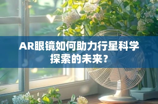 AR眼镜如何助力行星科学探索的未来？
