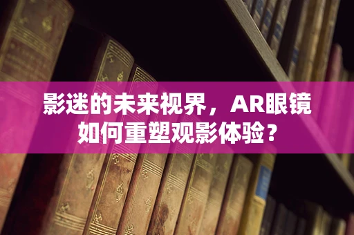 影迷的未来视界，AR眼镜如何重塑观影体验？