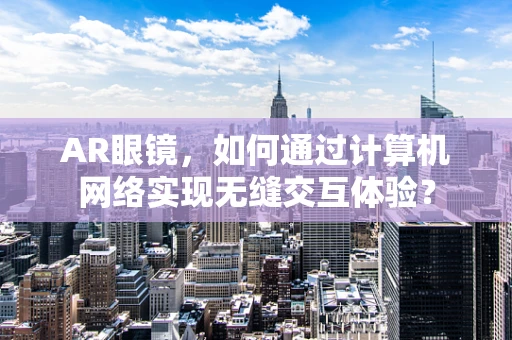 AR眼镜，如何通过计算机网络实现无缝交互体验？