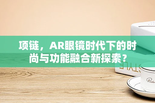项链，AR眼镜时代下的时尚与功能融合新探索？