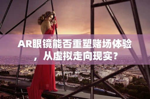 AR眼镜能否重塑赌场体验，从虚拟走向现实？