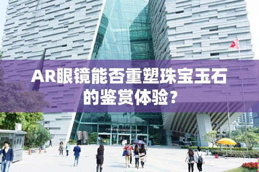 AR眼镜能否重塑珠宝玉石的鉴赏体验？