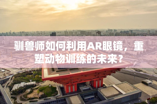 驯兽师如何利用AR眼镜，重塑动物训练的未来？