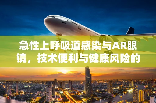 急性上呼吸道感染与AR眼镜，技术便利与健康风险的平衡？
