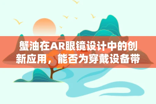 蟹油在AR眼镜设计中的创新应用，能否为穿戴设备带来新风味？