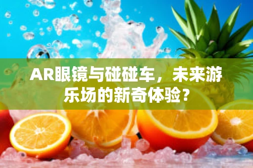 AR眼镜与碰碰车，未来游乐场的新奇体验？