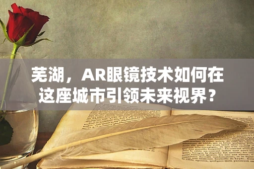芜湖，AR眼镜技术如何在这座城市引领未来视界？