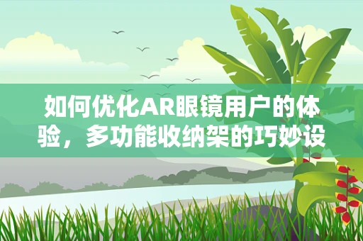 如何优化AR眼镜用户的体验，多功能收纳架的巧妙设计？